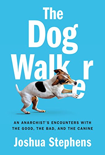 The Dog Walker An Anarchist's Encounters with the Good, the Bad, and the Canine