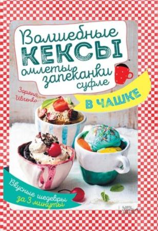 Зоряна Ивченко - Волшебные кексы, омлеты, запеканки, суфле в чашке. Вкусные шедевры за 3 минуты (2016)